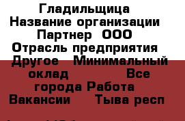 Гладильщица › Название организации ­ Партнер, ООО › Отрасль предприятия ­ Другое › Минимальный оклад ­ 20 000 - Все города Работа » Вакансии   . Тыва респ.